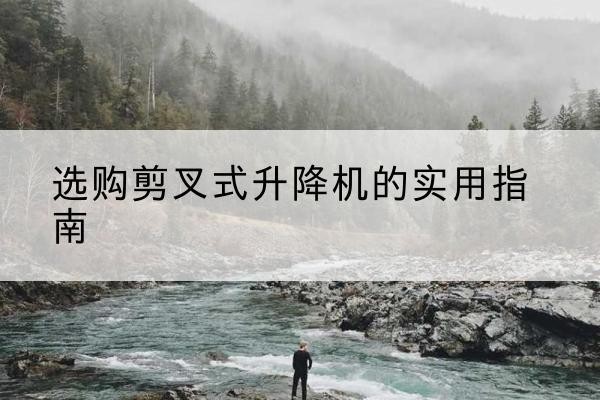龙里剪叉式升降机怎么选-选购剪叉式升降机的实用指南