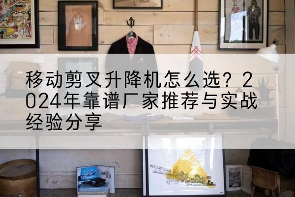 龙里升降平台厂家推荐-移动剪叉升降机怎么选?2024年靠谱厂家推荐与实战经验分享