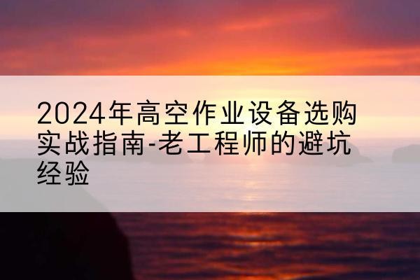 龙里高空作业升降机厂家推荐-2024年高空作业设备选购实战指南-老工程师的避坑经验