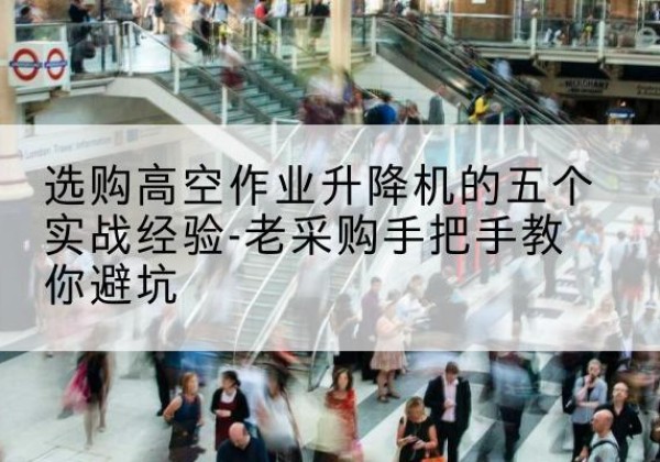 龙里高空作业升降机厂家-选购高空作业升降机的五个实战经验-老采购手把手教你避坑