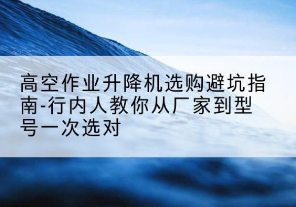 龙里升降平台厂家-高空作业升降机选购避坑指南-行内人教你从厂家到型号一次选对