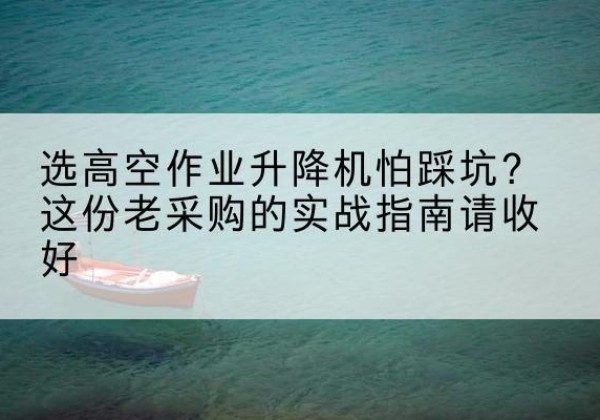 龙里高空作业升降机厂家推荐-选高空作业升降机怕踩坑？这份老采购的实战指南请收好