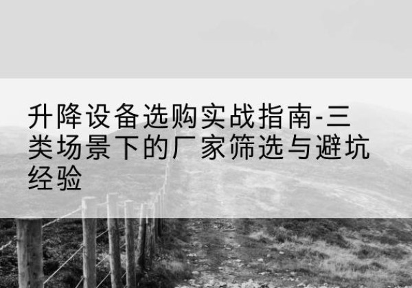 龙里移动式升降机厂家推荐-升降设备选购实战指南-三类场景下的厂家筛选与避坑经验