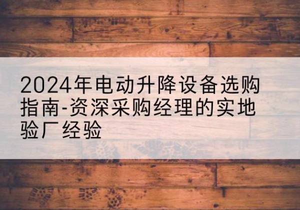 龙里电动剪叉升降平台厂家-2024年电动升降设备选购指南-资深采购经理的实地验厂经验