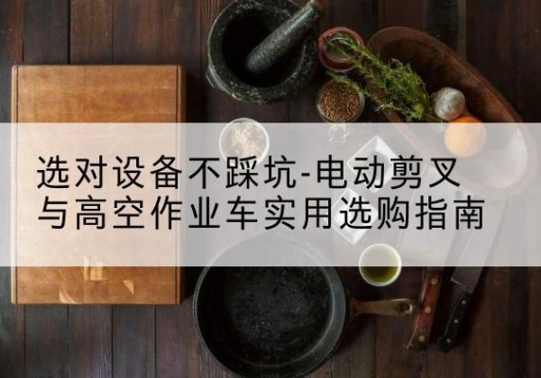 龙里电动剪叉升降平台怎么选-选对设备不踩坑-电动剪叉与高空作业车实用选购指南