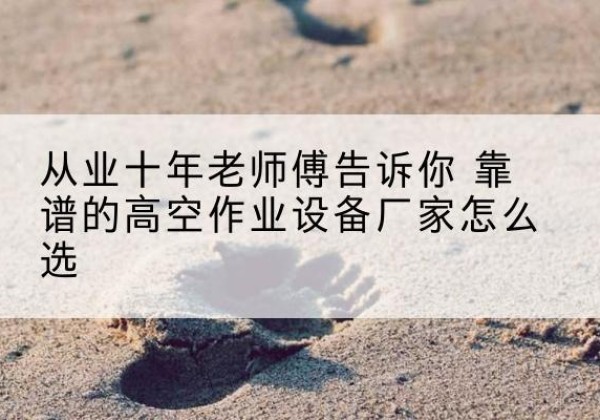 龙里高空作业升降机厂家推荐-从业十年老师傅告诉你 靠谱的高空作业设备厂家怎么选