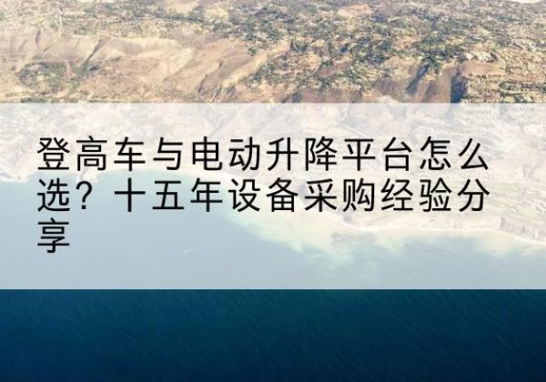 龙里登高车厂家厂家-登高车与电动升降平台怎么选？十五年设备采购经验分享