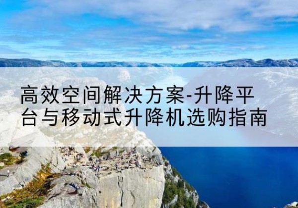 龙里升降平台厂家-*空间解决方案-升降平台与移动式升降机选购指南