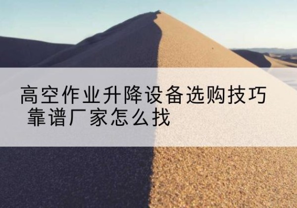 龙里电动升降平台厂家推荐-高空作业升降设备选购技巧 靠谱厂家怎么找