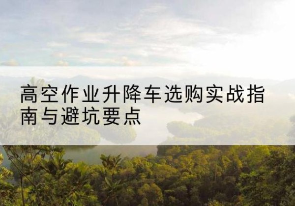 龙里升降车怎么选-高空作业升降车选购实战指南与避坑要点
