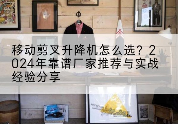 龙里升降平台厂家推荐-移动剪叉升降机怎么选？2024年靠谱厂家推荐与实战经验分享