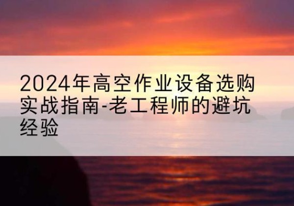 龙里高空作业升降机厂家推荐-2024年高空作业设备选购实战指南-老工程师的避坑经验
